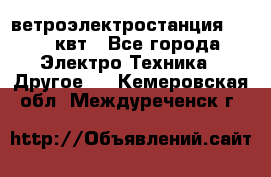 ветроэлектростанция 15-50 квт - Все города Электро-Техника » Другое   . Кемеровская обл.,Междуреченск г.